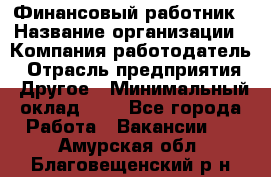 Финансовый работник › Название организации ­ Компания-работодатель › Отрасль предприятия ­ Другое › Минимальный оклад ­ 1 - Все города Работа » Вакансии   . Амурская обл.,Благовещенский р-н